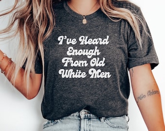 I’ve Heard Enough From Old White Men,Feminist Tshirt,Pay Me Like a Man,Leftist Shirt,Social Justice Shirt, Funny Feminist Shirt,Voting Shirt