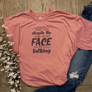 And Yet, Despite The Look On My Face You&#39;re Still Talking T-Shirt