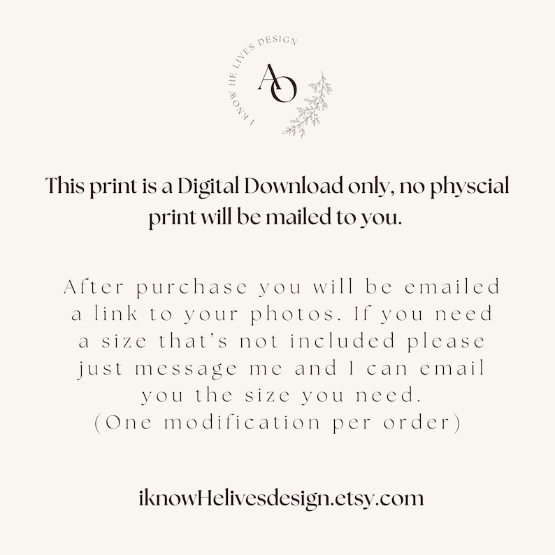 May include: Text overlay on a white background with a floral design and a logo that says "I Know He Lives Design". The text reads "This print is a Digital Download only, no physical print will be mailed to you. After purchase you will be emailed a link to your photos. If you need a size that's not included please just message me and I can email you the size you need. (One modification per order) iknowHelivesdesign.etsy.com"