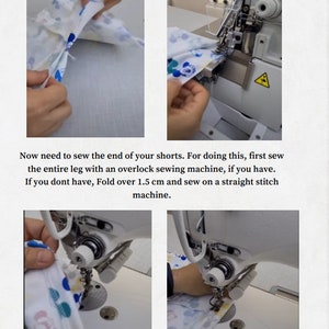 May include: Close-up images showing how to sew the leg portion of a pair of shorts. The first image shows the fabric folded and ready to be sewn. The second image shows the fabric being sewn on an overlock sewing machine. The third and fourth images show the fabric being sewn on a straight stitch sewing machine.