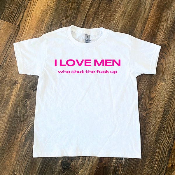 I Love Men Who Shut The Fuck Up Baby Tee or Unisex Classic Tee , Feminist Shirt ,  Funny T Shirt ,  Aesthetic Slogan Tee