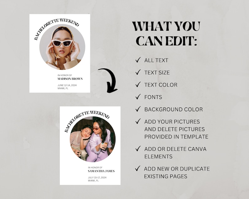 May include: Two white cards with black text and a circle containing a photo. The top card says "Bachelorette Weekend" in a circle around a photo of a woman wearing sunglasses. The text below the photo says "In honor of Madison Brown June 12-14, 2024 Miami, FL". The bottom card says "Bachelorette Weekend" in a circle around a photo of two women. The text below the photo says "In honor of Samantha James July 15-17, 2024 Miami, FL". The text to the right of the cards says "What You Can Edit: All Text, Text Size, Text Color, Fonts, Background Color, Add Your Pictures and Delete Pictures Provided in Template, Add or Delete Canva Elements, Add New or Duplicate Existing Pages".