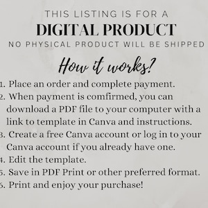May include: A digital product listing with instructions on how to download a PDF file with a Canva template and instructions. The text says "This listing is for a digital product. No physical product will be shipped. How it works? 1. Place an order and complete payment. 2. When payment is confirmed, you can download a PDF file to your computer with a link to template in Canva and instructions. 3. Create a free Canva account or log in to your Canva account if you already have one. 4. Edit the template. 5. Save in PDF Print or other preferred format. 6. Print and enjoy your purchase!"