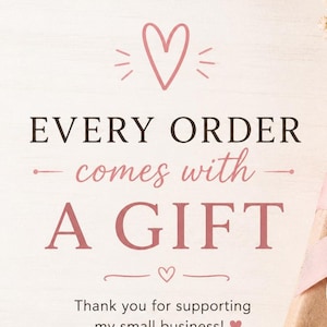 May include: A light-colored background with the text "EVERY ORDER comes with A GIFT" in a mix of fonts and colors. A pink heart graphic is at the top and bottom of the text. The text "Thank you for supporting my small business!" is at the bottom.