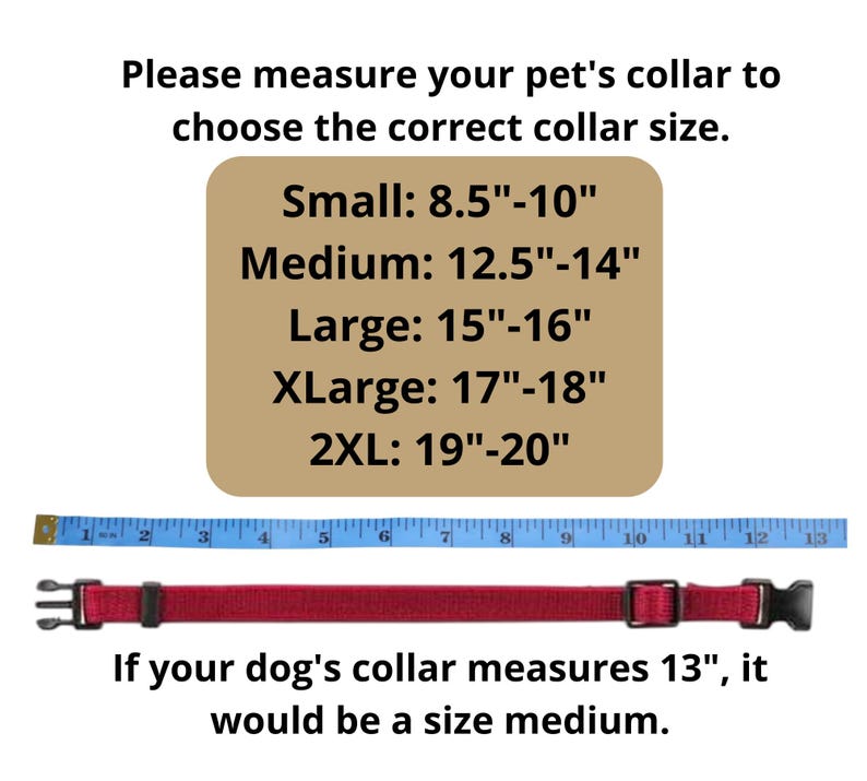 May include: A red dog collar with a metal buckle and a measuring tape showing the size of the collar. The text on the image reads: "Please measure your pet's collar to choose the correct collar size. Small: 8.5"-10" Medium: 12.5"-14" Large: 15"-16" XLarge: 17"-18" 2XL: 19"-20" If your dog's collar measures 13", it would be a size medium."