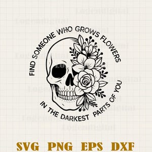 May include: Black and white graphic of a skull with floral elements. The text reads "Find someone who grows flowers in the darkest parts of you." The design includes SVG, PNG, EPS, and DXF file formats.