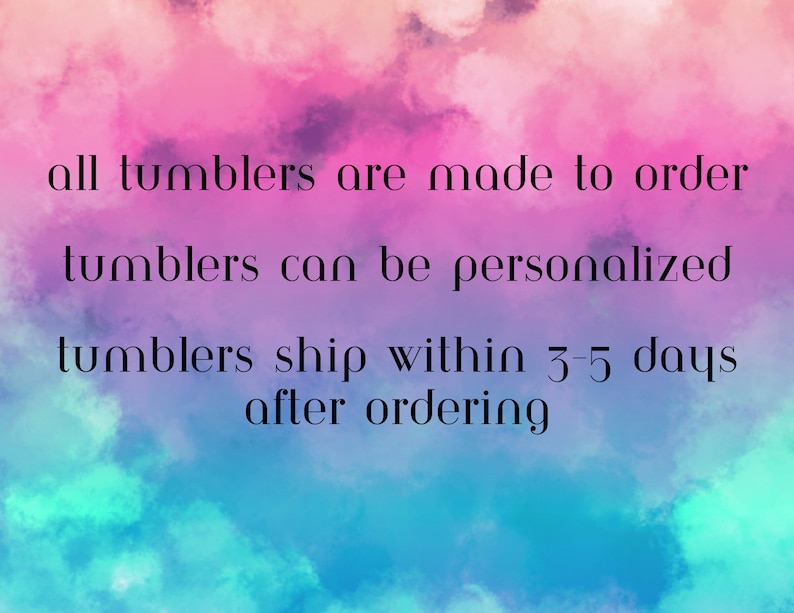 May include: Text on a colorful background that reads: "all tumblers are made to order tumblers can be personalized tumblers ship within 3-5 days after ordering"