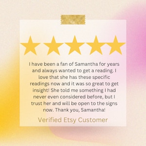 May include: Five yellow stars are displayed above a customer review for Samantha's readings. The review states, "I have been a fan of Samantha for years and always wanted to get a reading. I love that she has these specific readings now and it was so great to get insight! She told me something I had never even considered before, but I trust her and will be open to the signs now. Thank you, Samantha!" The review is signed "Verified Etsy Customer."