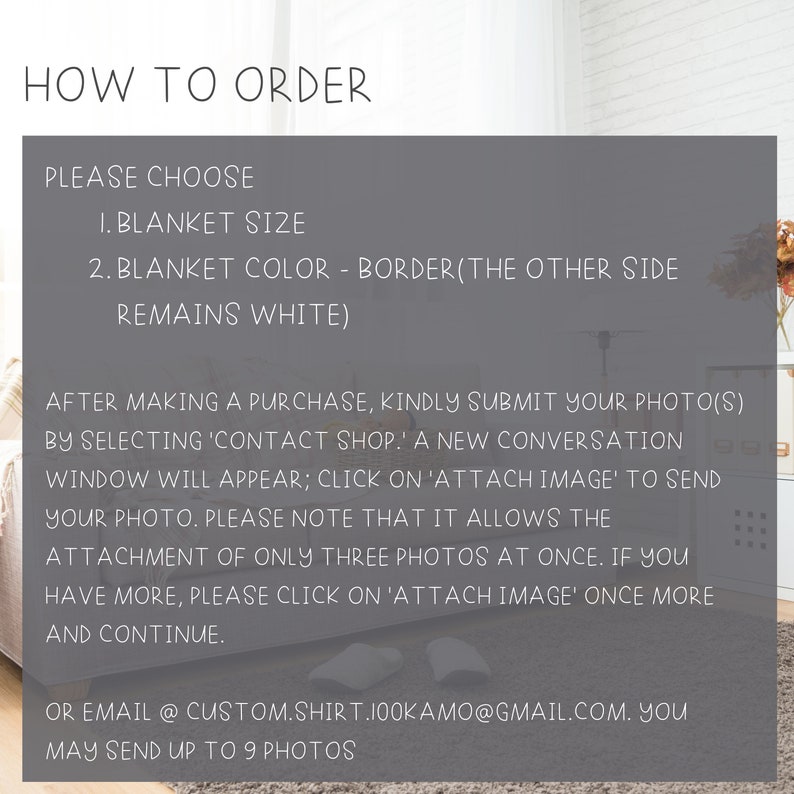 May include: How to order a custom blanket with a photo. Choose the blanket size and color. Submit your photos by selecting 'Contact Shop' and clicking 'Attach Image'. You can send up to 9 photos.  You can also email your photos to custom.shirt.100kamo@gmail.com.