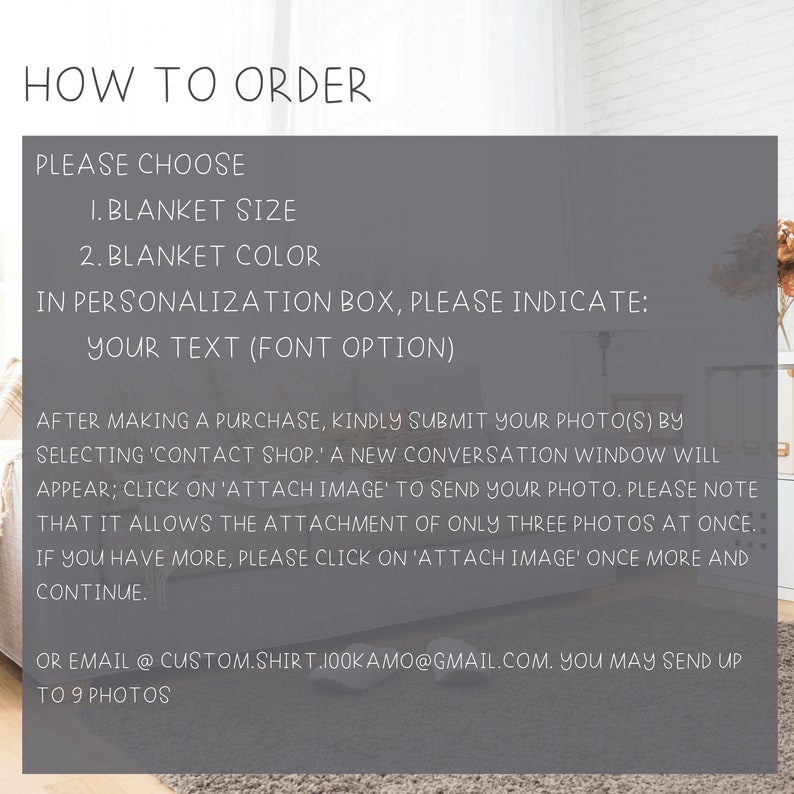 Puede incluir: Instrucciones para pedir una manta personalizada. Elige el tama&ntilde;o y el color de la manta.  En el cuadro de personalizaci&oacute;n, introduce tu texto y la opci&oacute;n de fuente.  Despu&eacute;s de comprar, env&iacute;a tus fotos seleccionando 'Contact Shop'.  Aparecer&aacute; una nueva ventana de conversaci&oacute;n.  Haz clic en 'Adjuntar imagen' para enviar tu foto.  Puedes adjuntar hasta tres fotos a la vez.  Si tienes m&aacute;s fotos, haz clic en 'Adjuntar imagen' de nuevo.  Tambi&eacute;n puedes enviar tus fotos por correo electr&oacute;nico a custom.shirt.100kamo@gmail.com.  Puedes enviar hasta 9 fotos.