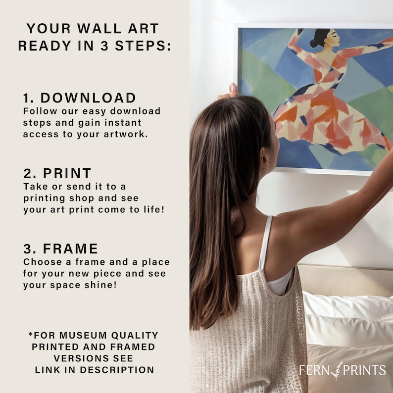 May include: A woman is hanging a framed print of a dancer on a wall. The print is colorful and abstract. The text on the wall reads "Your Wall Art Ready in 3 Steps: 1. Download 2. Print 3. Frame *For Museum Quality Printed and Framed Versions See Link in Description Fern Prints"