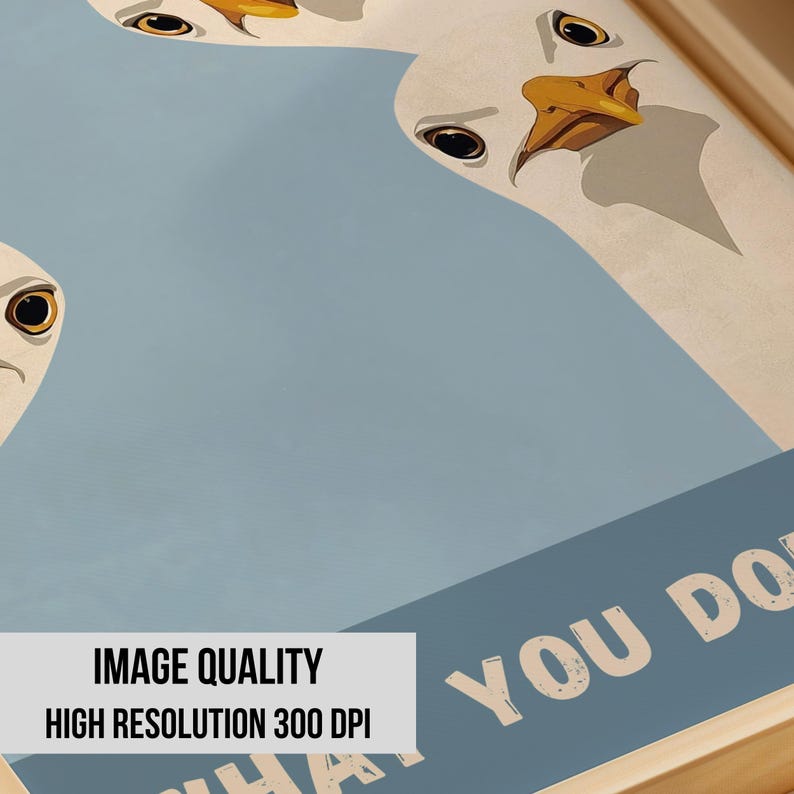 May include: A framed print featuring stylized goose heads against a light blue background. The geese have white feathers, black eyes, and orange beaks. Text at the bottom reads "WHAT YOU DO" and "IMAGE QUALITY HIGH RESOLUTION 300 DPI".