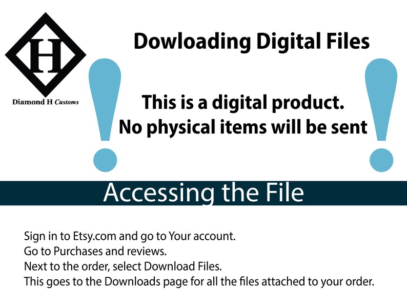 May include: A blue and white graphic with a diamond logo and the text "Diamond H Customs". The graphic also includes two exclamation points and the text "Downloading Digital Files", "This is a digital product.", "No physical items will be sent", and "Accessing the File". The graphic also includes instructions on how to access the digital files.