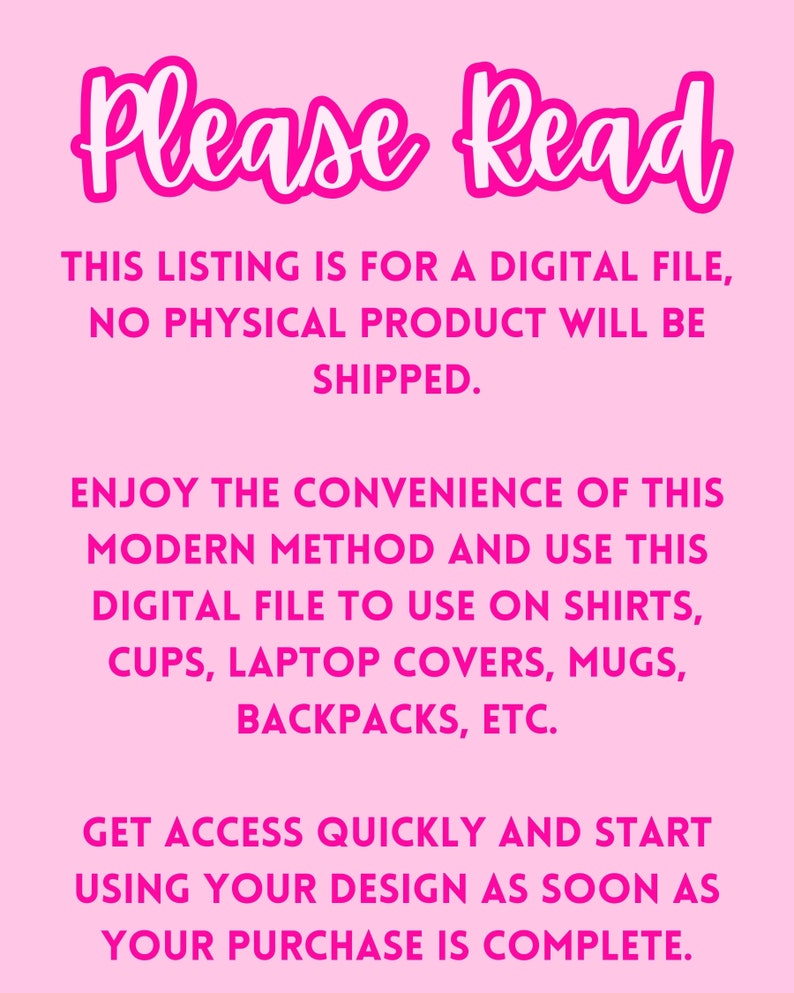 May include: Pink background with white text that reads "Please Read". The text explains that this listing is for a digital file and no physical product will be shipped. It also explains that the buyer can use the digital file to create designs on shirts, cups, laptop covers, mugs, backpacks, and more. The text also states that the buyer will get access to the file quickly and can start using their design as soon as their purchase is complete.