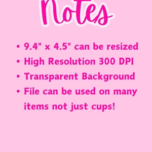 May include: Notes on a pink background with white text. The notes state that the image is 9.4 inches by 4.5 inches and can be resized. The image is high resolution at 300 DPI and has a transparent background. The file can be used on many items, not just cups.