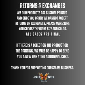 May include: Black and white text on a dark gray background with a butterfly graphic. The text reads "Returns & Exchanges", "All our products are custom printed and once you order we cannot accept returns or exchanges, please make sure you choose the right size and color. All sales are final. If there is a defect on the product or the printing, we will be happy to send you a new one at no additional cost. Thank you for supporting our small business. 4ever Spiritwear Saved."