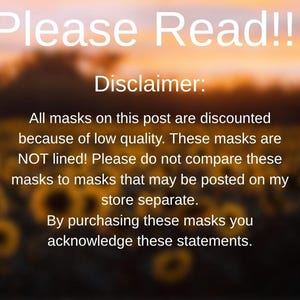 May include: Text on a blurred background of a field of sunflowers. The text reads "Please Read!!! Disclaimer: All masks on this post are discounted because of low quality. These masks are NOT lined! Please do not compare these masks to masks that may be posted on my store separate. By purchasing these masks you acknowledge these statements."
