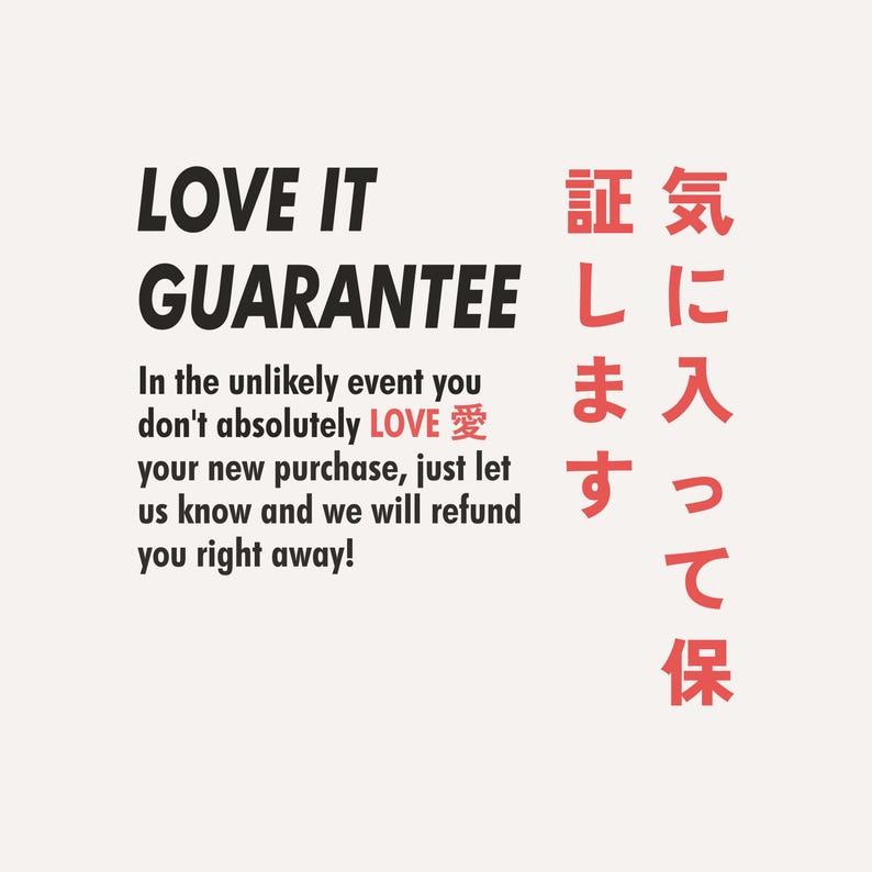 May include: Black and white text on a white background that reads "LOVE IT GUARANTEE" and "In the unlikely event you don't absolutely LOVE 愛 your new purchase, just let us know and we will refund you right away!"  Red text on the right side of the image reads "正気ま入証します気に入って保".