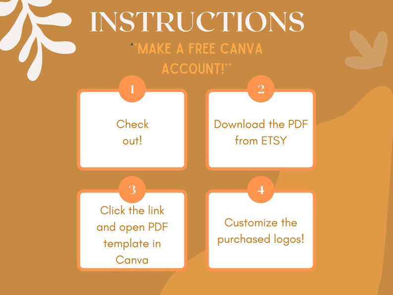 May include: A four-step instruction guide with orange and white text on a brown background. The steps are: 1. Check out! 2. Download the PDF from ETSY. 3. Click the link and open PDF template in Canva. 4. Customize the purchased logos!