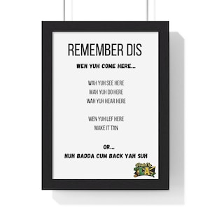 May include: A framed print with black text on a white background. The text reads "REMEMBER DIS" followed by a series of phrases in a bold font. The print includes the phrases "WEN YUH COME HERE...", "WAH YUH SEE HERE", "WAH YUH DO HERE", "WAH YUH HEAR HERE".