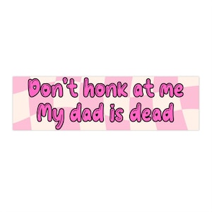 Don&#39;t honk at me my dad is dead Bumper Stickers
