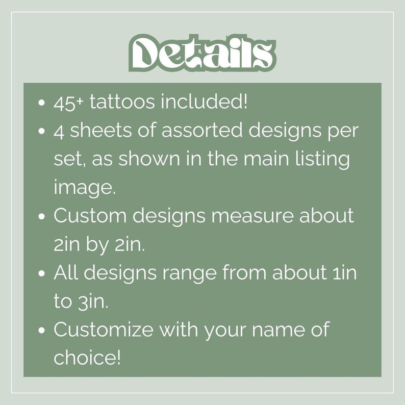 May include: A green background with the word "Details" in a decorative font. Bullet points list features: 45+ tattoos, 4 sheets of designs, custom designs measure 2in x 2in, all designs range from 1in to 3in, and customization with a name.