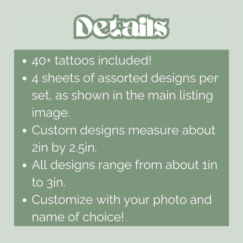 May include: A green background with white text that reads "Details." The text lists details about the product, including 40+ tattoos, 4 sheets of assorted designs, and custom designs measuring about 2in by 2.5in.
