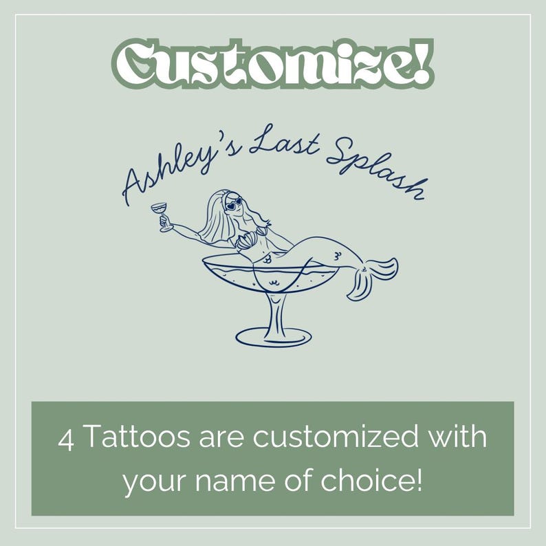 May include: A light green graphic with the text "Customize!" and "Ashley's Last Splash." It features a mermaid in a cocktail glass. The text "4 Tattoos are customized with your name of choice!" is also included.
