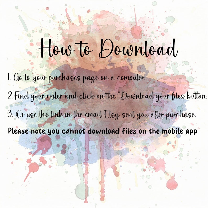 Pu&ograve; includere: Uno sfondo ad acquerello con il testo "How to Download" in nero. Il testo sotto spiega come scaricare i file digitali da Etsy: 1. Vai alla tua pagina degli acquisti su un computer. 2. Trova il tuo ordine e fai clic sul pulsante "Download your files". 3. Oppure usa il link nell'e-mail che Etsy ti ha inviato dopo l'acquisto. Tieni presente che non puoi scaricare i file sull'app mobile.