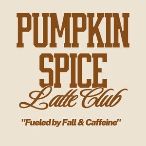May include: A graphic design on a cream background featuring the brown text PUMPKIN SPICE Latte Club in a mix of block and script fonts. Below this, the text "Fueled by Fall & Caffeine" is printed in a smaller, bold, brown sans-serif font.