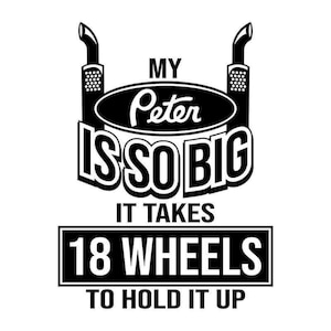 May include: Black and white graphic design with the text "My Peter is so big it takes 18 wheels to hold it up". The graphic features a Peterbilt logo and two exhaust pipes.