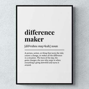 May include: Black and white printable wall art with the definition of the word "difference maker". The definition reads: "A person, action, or thing that turns the tide, causes a change, or makes all the difference in a situation. The hero of the day, the game-changer, the one who steps in when everything's going downhill and turns it around."