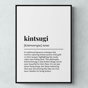 May include: A black and white print with the word "kintsugi" in bold, followed by the pronunciation in brackets and the word "noun". The text explains that kintsugi is a traditional Japanese technique for repairing broken pottery with gold or silver lacquer, highlighting the cracks rather than hiding them. The philosophy behind kintsugi is that broken things can be more beautiful for their flaws.