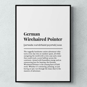 May include: A black and white printable poster with the definition of a German Wirehaired Pointer. The text reads "German Wirehaired Pointer [jur muhn wai-uh-haird poyn-tuh] noun The ruggedly handsome canine adventurer who turns every day into an outdoor quest, all while navigating the world with a wiry coat and a nose that could track a scent halfway across the continent. Armed with boundless energy and an unwavering love for hunting, the German Wirehaired Pointer is the unsung hero of field work. Whether it's retrieving, pointing, or just having an epic run through the mud, they're the maestro of adventure."