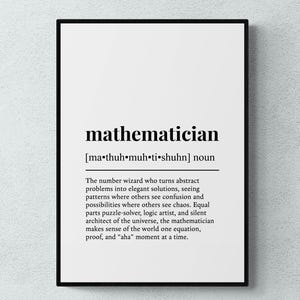 May include: Black and white printable wall art with a definition of the word "mathematician". The definition reads: "The number wizard who turns abstract problems into elegant solutions, seeing patterns where others see confusion and possibilities where others see chaos. Equal parts puzzle-solver, logic artist, and silent architect of the universe, the mathematician makes sense of the world one equation, proof, and "aha" moment at a time."