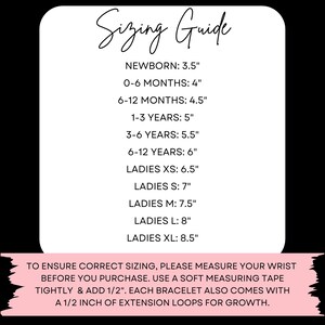 May include: Sizing guide for bracelets with wrist measurements in inches for newborn, infant, child, and adult sizes.  To ensure correct sizing, please measure your wrist before you purchase. Use a soft measuring tape tightly and add 1/2 inch. Each bracelet also comes with a 1/2 inch of extension loops for growth.