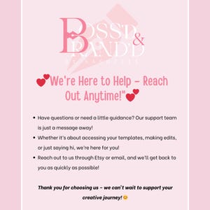 Pu&ograve; includere: Grafica rosa e bianca con il testo "Boss & Branded by Sashelle" e il testo "We're Here to Help - Reach Out Anytime!" con due cuori rossi. Il testo sottostante dice "Hai domande o hai bisogno di una piccola guida? Il nostro team di supporto &egrave; a un messaggio di distanza! Che si tratti di accedere ai tuoi modelli, apportare modifiche o semplicemente dire ciao, siamo qui per te! Contattaci tramite Etsy o via e-mail, e ti risponderemo il prima possibile! Grazie per averci scelto - non vediamo l'ora di supportare il tuo viaggio creativo!"