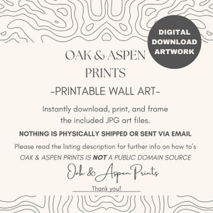 May include: Printable wall art featuring the text "Oak & Aspen Prints" and the words "Digital Download Artwork" in a circle. The text "Printable Wall Art" is in a smaller font size below the title. The text "Nothing is physically shipped or sent via email" is in a smaller font size below the text "Printable Wall Art". The text "Please read the listing description for further info on how to's Oak & Aspen Prints is not a public domain source" is in a smaller font size below the text "Nothing is physically shipped or sent via email". The text "Oak & Aspen Prints" is handwritten in a cursive font below the text "Please read the listing description for further info on how to's Oak & Aspen Prints is not a public domain source". The text "Thank you!" is in a smaller font size below the text "Oak & Aspen Prints".