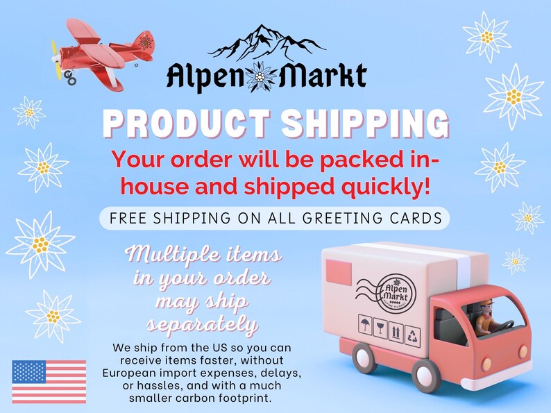 May include: An illustration of a mountain range with snowflakes in blue and white. The text "Alpen Markt" is in black lettering. The text "PRODUCT SHIPPING" is in red lettering. The text "Your order will be packed in-house and shipped quickly!" is in black lettering. The text "FREE SHIPPING ON ALL GREETING CARDS" is in black lettering. The text "Multiple items in your order may ship separately" is in black lettering. A red toy truck with a white box is shown. The text "Alpen Markt" is on the box. The text "We ship from the US so you can receive items faster, without European import expenses, delays, or hassles, and with a much smaller carbon footprint." is in black lettering.