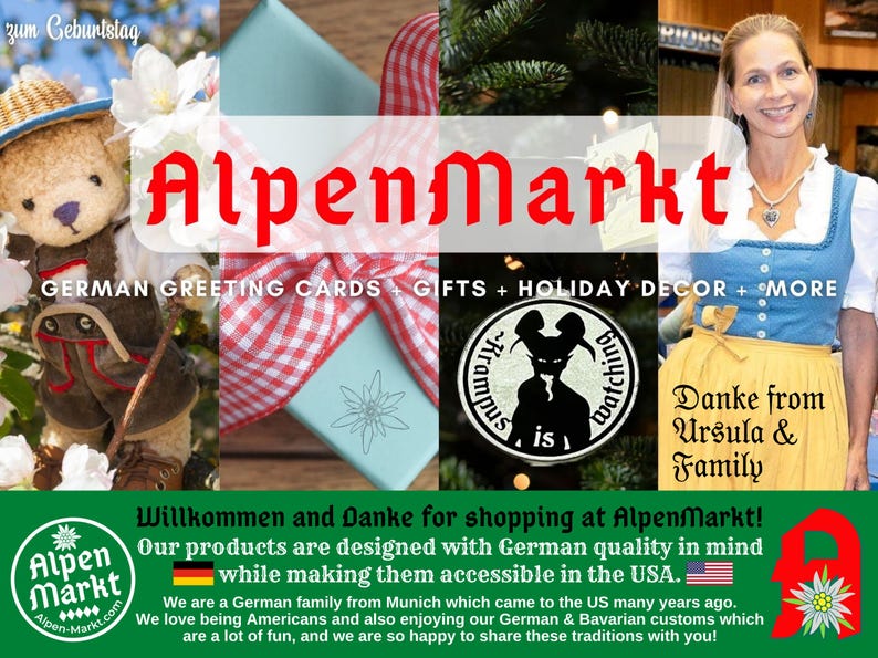 May include: AlpenMarkt, a German family business, sells German greeting cards, gifts, holiday decor, and more. The image shows a teddy bear wearing traditional German clothing, a gift box wrapped in red and white checkered ribbon, a black and white illustration of a creature, and a woman wearing a traditional German dirndl. The text on the image reads "AlpenMarkt", "German Greeting Cards + Gifts + Holiday Decor + More", "Danke from Ursula & Family", "Willkommen and Danke for shopping at AlpenMarkt! Our products are designed with German quality in mind while making them accessible in the USA."