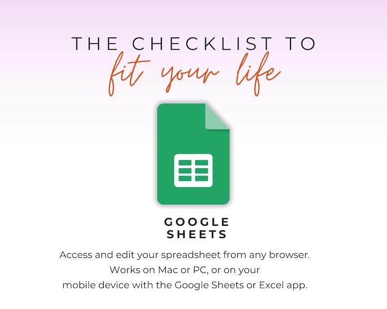 May include: A graphic with the text "THE CHECKLIST TO fit your life" in black and orange. A green Google Sheets icon is in the center. Below the icon is the text "GOOGLE SHEETS". The text "Access and edit your spreadsheet from any browser. Works on Mac or PC, or on your mobile device with the Google Sheets or Excel app." is at the bottom.