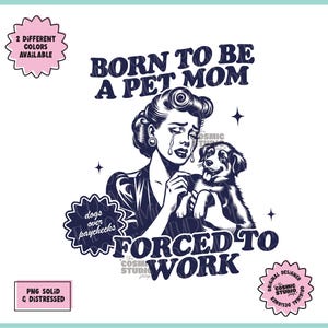 May include: Black and white illustration of a woman holding a puppy. The text "Born to be a pet mom, forced to work" is written in a vintage style font. The text "dogs over paychecks" is in a circle above the woman's hand.
