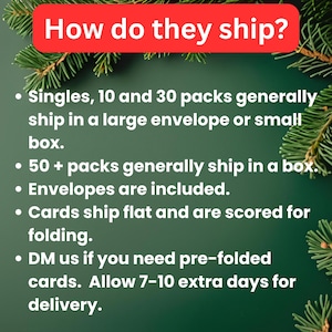 Text that says, "How do they ship?" With bullet points outlining that singles, 10 and 30 packs generally ship in a large envelope or small box, 50 + packs generally ship in a small box, envelopes are included, cards ship flat and are scored for folding, DM us if you need pre-folded cards. Allow 7-10 extra days for delivery.