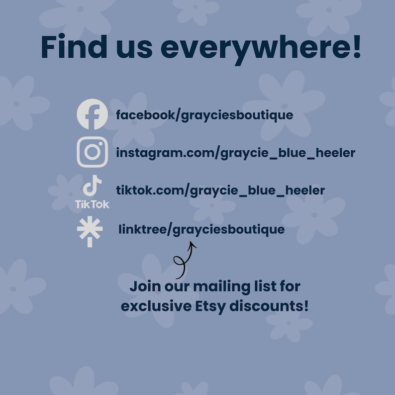 Graphic that says, "Find us everywhere!" and gives Facebook link: facebook/grayciesboutique, Instagram: instagram.com/graycie_blue_heeler, TikTok: tiktok.com/graycie_blue_heeler, and Linktree: linktree/grayciesboutique.  A sqiuggly arrow points to Linktree and says Join our mailing list for exclusing Etsy discounts!