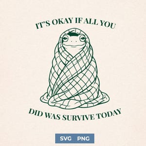 May include: A green line drawing of a frog wrapped in a blanket. The text above reads "IT'S OKAY IF ALL YOU" and the text below reads "DID WAS SURVIVE TODAY". The image also includes "SVG PNG" text.