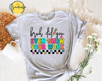 Funny Teacher T-Shirt, Bruh Did You Even Show Your Work (Unisex S-XXL)