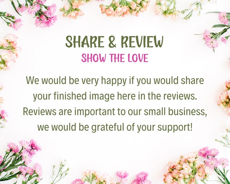 May include: A white background with pink flowers around the edges. The text "SHARE & REVIEW SHOW THE LOVE" is in the center of the image. The text below reads "We would be very happy if you would share your finished image here in the reviews. Reviews are important to our small business, we would be grateful of your support!"