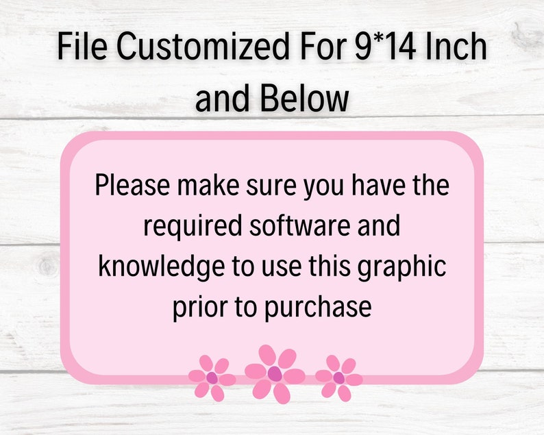 May include: Pink text box with white text on a wood background. The text reads: "File Customized For 9*14 Inch and Below. Please make sure you have the required software and knowledge to use this graphic prior to purchase."