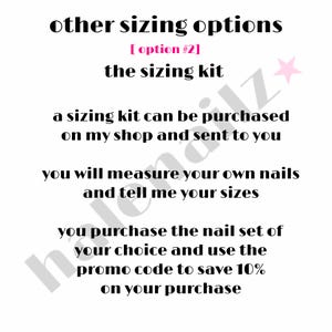 May include: A white informational graphic with black text that reads: other sizing options, [ option #2], the sizing kit, a sizing kit can be purchased on my shop and sent to you, you will measure your own nails and tell me your sizes, you purchase the nail set of your choice and use the promo code to save 10% on your purchase.