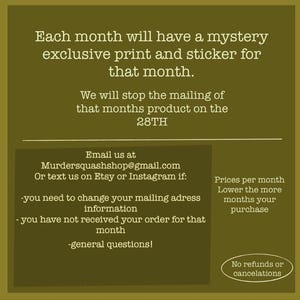 Puede incluir: Un gr&aacute;fico informativo de color verde oliva con texto en blanco que dice: Each month will have a mystery exclusive print and sticker for that month. We will stop the mailing of that months product on the 28TH. Email us at Murdersquashshop@gmail.com.
